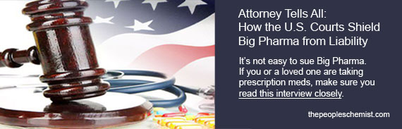 Attorney Tells All: How the US Courts Shield Big Pharnma from Liability.  It's not easy to sue Big Pharma. If you or a loved one are taking prescription meds, make sure you read this interview closely.